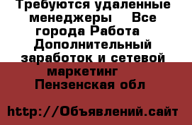 Требуются удаленные менеджеры  - Все города Работа » Дополнительный заработок и сетевой маркетинг   . Пензенская обл.